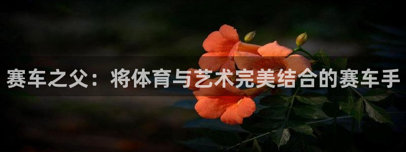 oety欧亿：赛车之父：将体育与艺术完美结合的赛车手